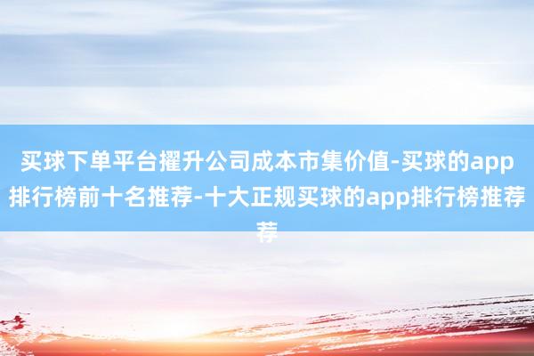 买球下单平台擢升公司成本市集价值-买球的app排行榜前十名推荐-十大正规买球的app排行榜推荐