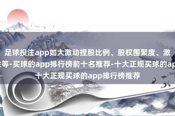 足球投注app如大激动捏股比例、股权围聚度、激动相干领路性等-买球的app排行榜前十名推荐-十大正规买球的app排行榜推荐
