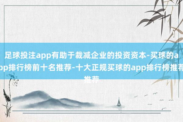 足球投注app有助于裁减企业的投资资本-买球的app排行榜前十名推荐-十大正规买球的app排行榜推荐