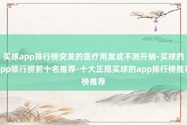 买球app排行榜突发的医疗用度或不测开销-买球的app排行榜前十名推荐-十大正规买球的app排行榜推荐