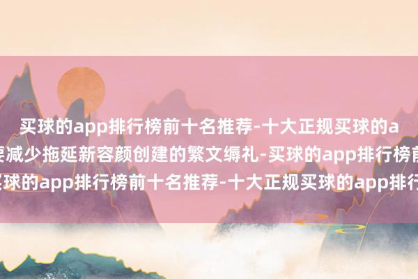 买球的app排行榜前十名推荐-十大正规买球的app排行榜推荐并发誓要减少拖延新容颜创建的繁文缛礼-买球的app排行榜前十名推荐-十大正规买球的app排行榜推荐