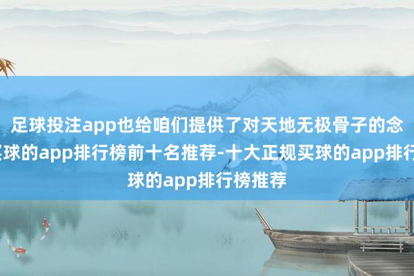 足球投注app也给咱们提供了对天地无极骨子的念念考-买球的app排行榜前十名推荐-十大正规买球的app排行榜推荐