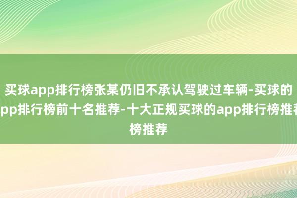 买球app排行榜张某仍旧不承认驾驶过车辆-买球的app排行榜前十名推荐-十大正规买球的app排行榜推荐