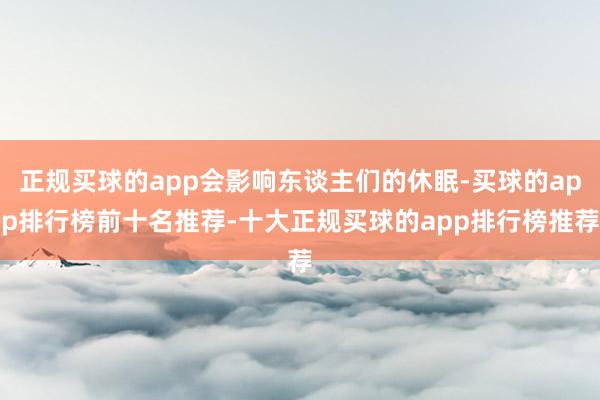 正规买球的app会影响东谈主们的休眠-买球的app排行榜前十名推荐-十大正规买球的app排行榜推荐