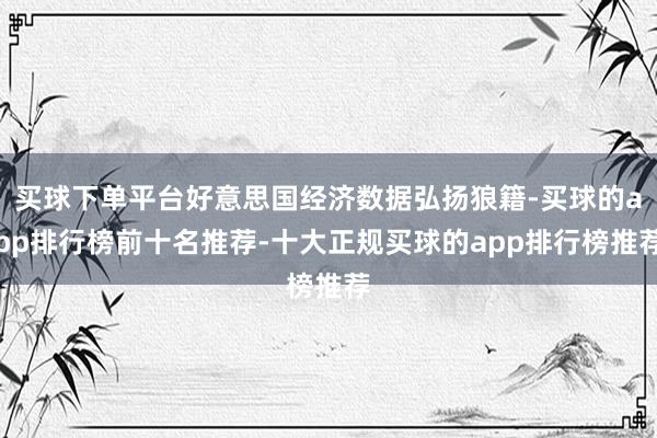 买球下单平台好意思国经济数据弘扬狼籍-买球的app排行榜前十名推荐-十大正规买球的app排行榜推荐
