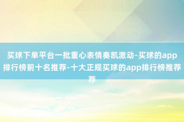 买球下单平台一批重心表情奏凯激动-买球的app排行榜前十名推荐-十大正规买球的app排行榜推荐