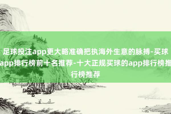 足球投注app更大略准确把执海外生意的脉搏-买球的app排行榜前十名推荐-十大正规买球的app排行榜推荐