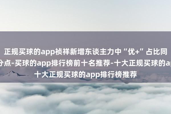 正规买球的app祯祥新增东谈主力中“优+”占比同比提高4个百分点-买球的app排行榜前十名推荐-十大正规买球的app排行榜推荐
