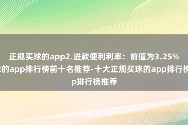 正规买球的app2.进款便利利率：前值为3.25%-买球的app排行榜前十名推荐-十大正规买球的app排行榜推荐