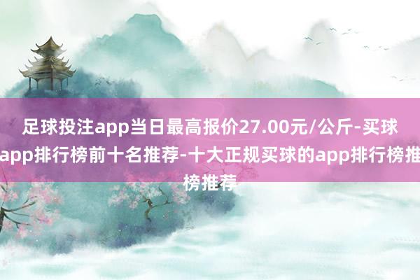 足球投注app当日最高报价27.00元/公斤-买球的app排行榜前十名推荐-十大正规买球的app排行榜推荐