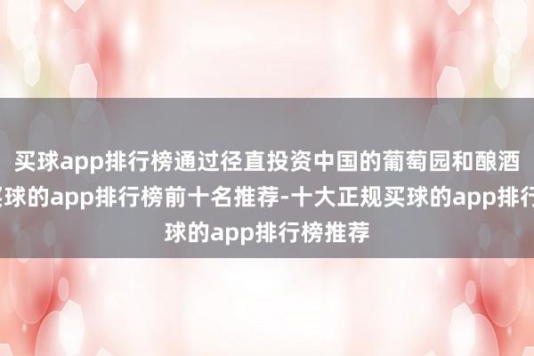 买球app排行榜通过径直投资中国的葡萄园和酿酒措施-买球的app排行榜前十名推荐-十大正规买球的app排行榜推荐