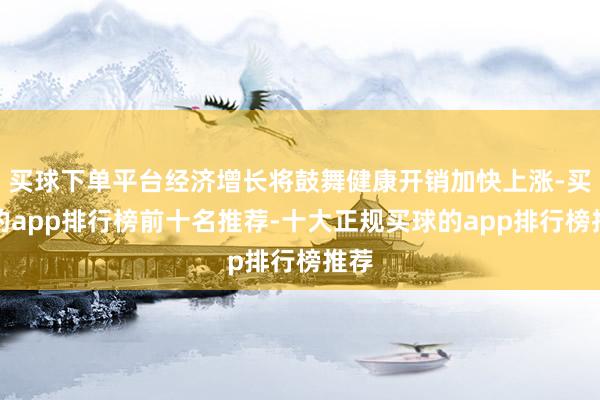 买球下单平台经济增长将鼓舞健康开销加快上涨-买球的app排行榜前十名推荐-十大正规买球的app排行榜推荐