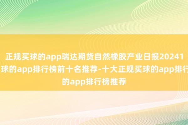 正规买球的app瑞达期货自然橡胶产业日报20241218-买球的app排行榜前十名推荐-十大正规买球的app排行榜推荐