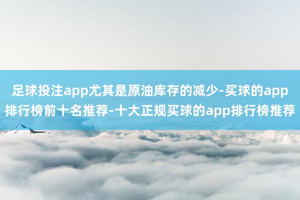 足球投注app尤其是原油库存的减少-买球的app排行榜前十名推荐-十大正规买球的app排行榜推荐