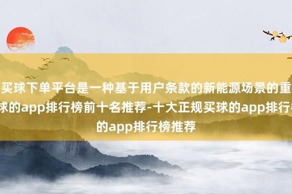买球下单平台是一种基于用户条款的新能源场景的重构-买球的app排行榜前十名推荐-十大正规买球的app排行榜推荐