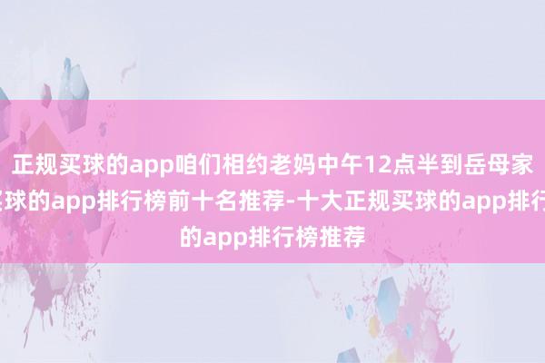 正规买球的app咱们相约老妈中午12点半到岳母家打牌-买球的app排行榜前十名推荐-十大正规买球的app排行榜推荐