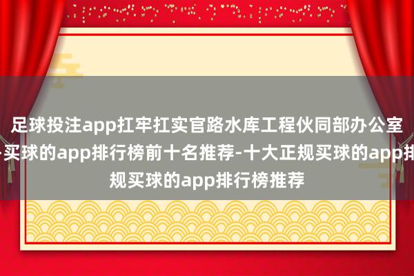 足球投注app扛牢扛实官路水库工程伙同部办公室背株连当-买球的app排行榜前十名推荐-十大正规买球的app排行榜推荐