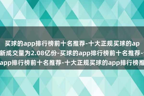 买球的app排行榜前十名推荐-十大正规买球的app排行榜推荐该基金最新成交量为2.08亿份-买球的app排行榜前十名推荐-十大正规买球的app排行榜推荐