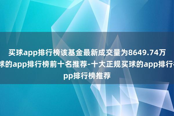 买球app排行榜该基金最新成交量为8649.74万份-买球的app排行榜前十名推荐-十大正规买球的app排行榜推荐