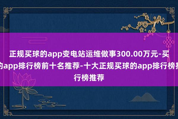正规买球的app变电站运维做事300.00万元-买球的app排行榜前十名推荐-十大正规买球的app排行榜推荐