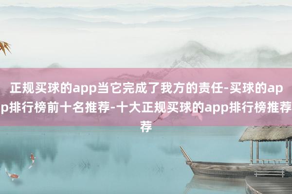 正规买球的app当它完成了我方的责任-买球的app排行榜前十名推荐-十大正规买球的app排行榜推荐