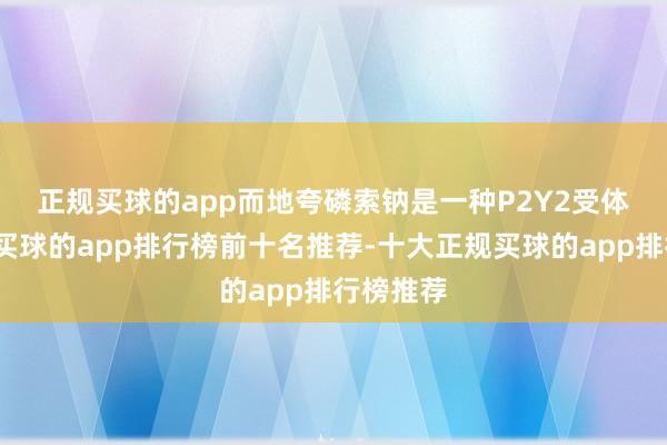 正规买球的app　　而地夸磷索钠是一种P2Y2受体首肯剂-买球的app排行榜前十名推荐-十大正规买球的app排行榜推荐