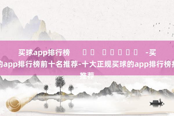 买球app排行榜      		  					  -买球的app排行榜前十名推荐-十大正规买球的app排行榜推荐
