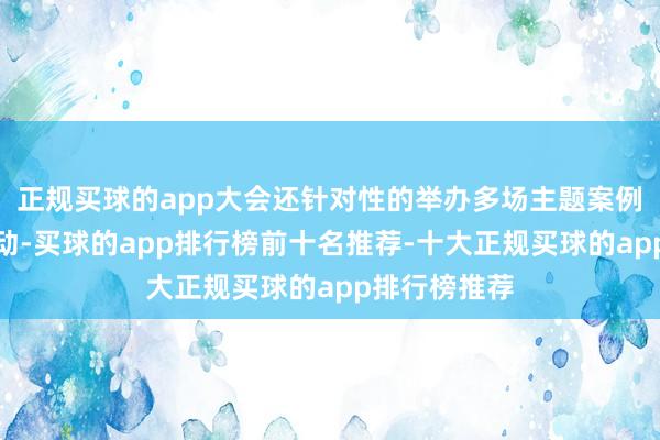 正规买球的app大会还针对性的举办多场主题案例共学专场行动-买球的app排行榜前十名推荐-十大正规买球的app排行榜推荐