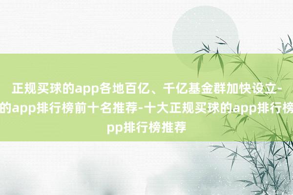正规买球的app各地百亿、千亿基金群加快设立-买球的app排行榜前十名推荐-十大正规买球的app排行榜推荐