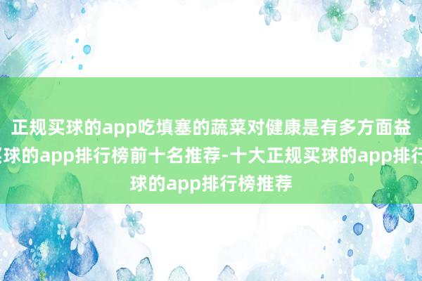 正规买球的app吃填塞的蔬菜对健康是有多方面益处的-买球的app排行榜前十名推荐-十大正规买球的app排行榜推荐