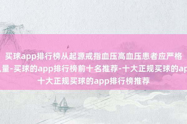 买球app排行榜从起源戒指血压高血压患者应严格戒指盐的摄入量-买球的app排行榜前十名推荐-十大正规买球的app排行榜推荐