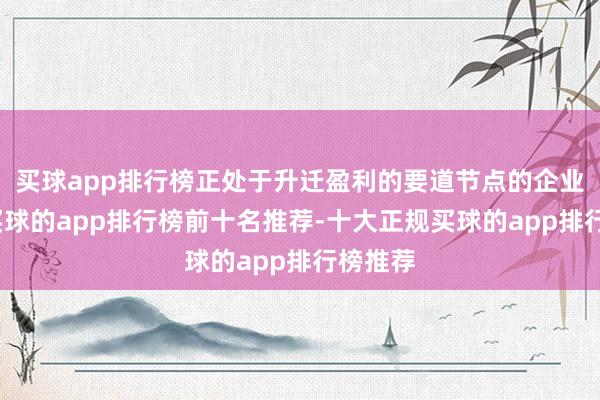 买球app排行榜正处于升迁盈利的要道节点的企业来说-买球的app排行榜前十名推荐-十大正规买球的app排行榜推荐