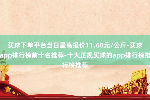 买球下单平台当日最高报价11.60元/公斤-买球的app排行榜前十名推荐-十大正规买球的app排行榜推荐