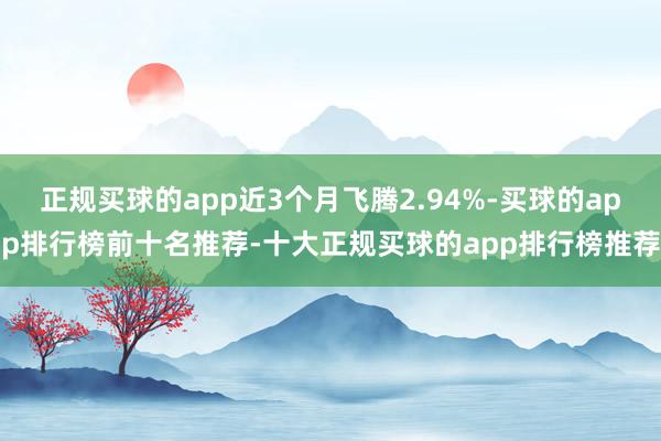 正规买球的app近3个月飞腾2.94%-买球的app排行榜前十名推荐-十大正规买球的app排行榜推荐