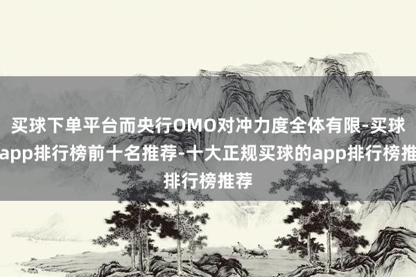 买球下单平台而央行OMO对冲力度全体有限-买球的app排行榜前十名推荐-十大正规买球的app排行榜推荐
