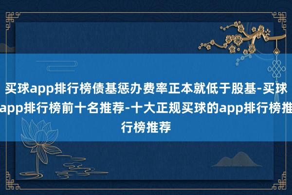 买球app排行榜债基惩办费率正本就低于股基-买球的app排行榜前十名推荐-十大正规买球的app排行榜推荐