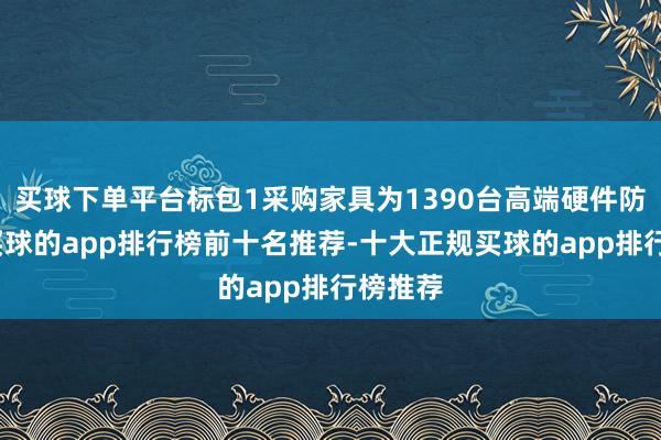 买球下单平台标包1采购家具为1390台高端硬件防火墙-买球的app排行榜前十名推荐-十大正规买球的app排行榜推荐