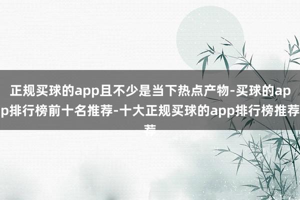 正规买球的app且不少是当下热点产物-买球的app排行榜前十名推荐-十大正规买球的app排行榜推荐