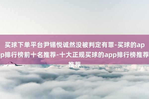 买球下单平台尹锡悦诚然没被判定有罪-买球的app排行榜前十名推荐-十大正规买球的app排行榜推荐