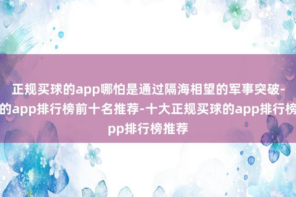 正规买球的app哪怕是通过隔海相望的军事突破-买球的app排行榜前十名推荐-十大正规买球的app排行榜推荐