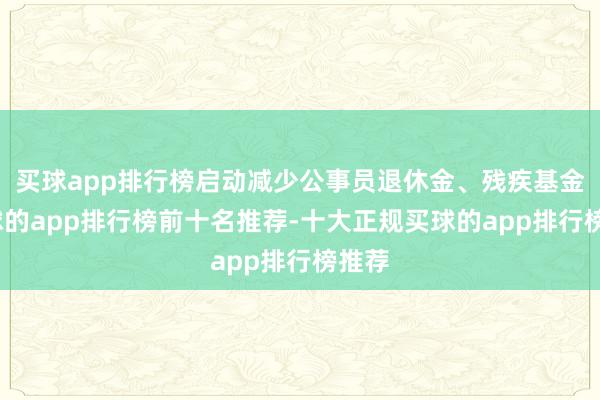 买球app排行榜启动减少公事员退休金、残疾基金-买球的app排行榜前十名推荐-十大正规买球的app排行榜推荐