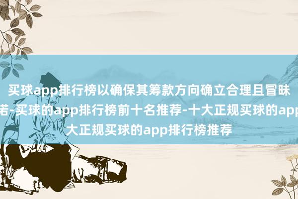 买球app排行榜以确保其筹款方向确立合理且冒昧灵验落实践诺-买球的app排行榜前十名推荐-十大正规买球的app排行榜推荐