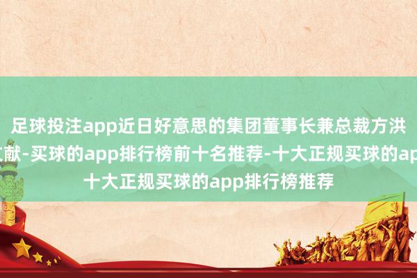足球投注app近日好意思的集团董事长兼总裁方洪波签发里面文献-买球的app排行榜前十名推荐-十大正规买球的app排行榜推荐