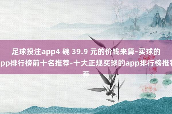 足球投注app4 碗 39.9 元的价钱来算-买球的app排行榜前十名推荐-十大正规买球的app排行榜推荐