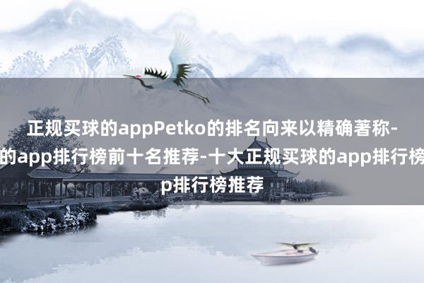 正规买球的appPetko的排名向来以精确著称-买球的app排行榜前十名推荐-十大正规买球的app排行榜推荐