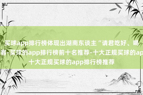买球app排行榜体现出湖南东谈主“请君吃好、喝好”的护理好客-买球的app排行榜前十名推荐-十大正规买球的app排行榜推荐
