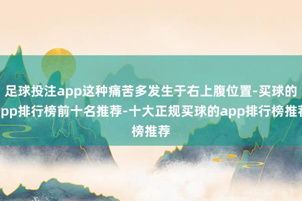 足球投注app这种痛苦多发生于右上腹位置-买球的app排行榜前十名推荐-十大正规买球的app排行榜推荐