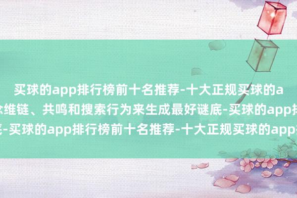 买球的app排行榜前十名推荐-十大正规买球的app排行榜推荐通过念念维链、共鸣和搜索行为来生成最好谜底-买球的app排行榜前十名推荐-十大正规买球的app排行榜推荐