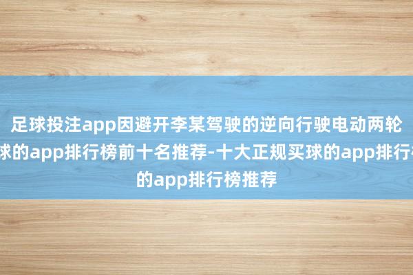 足球投注app因避开李某驾驶的逆向行驶电动两轮车-买球的app排行榜前十名推荐-十大正规买球的app排行榜推荐
