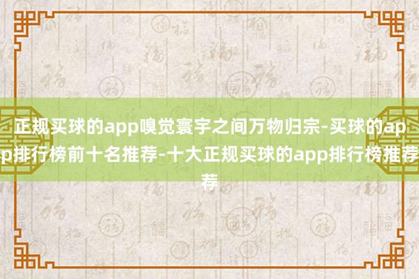 正规买球的app嗅觉寰宇之间万物归宗-买球的app排行榜前十名推荐-十大正规买球的app排行榜推荐